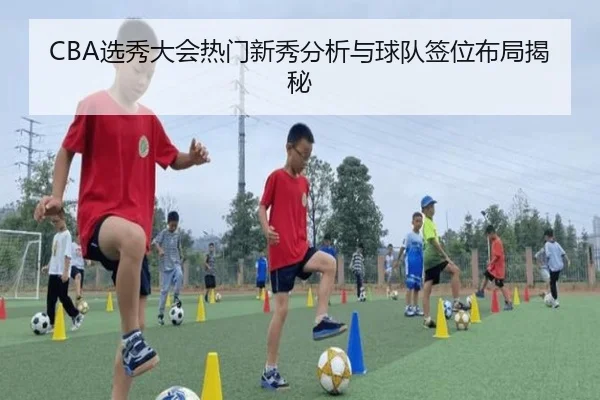 CBA选秀大会热门新秀分析与球队签位布局揭秘